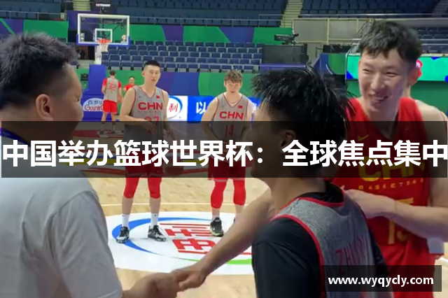 中国举办篮球世界杯：全球焦点集中